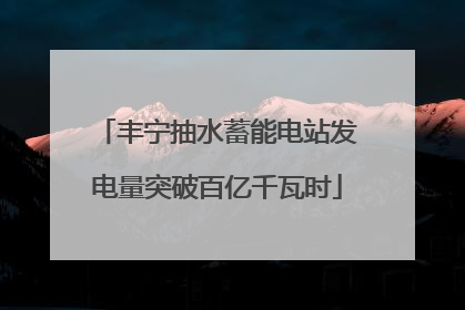 丰宁抽水蓄能电站发电量突破百亿千瓦时