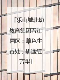 乐山城北幼教育集团青江园区：草色生香处，研途绽芳华