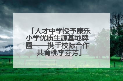 人才中学授予康乐小学优质生源基地牌匾——携手校际合作  共育桃李芬芳