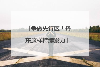 争做先行区！丹东这样持续发力