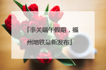 事关端午假期，福州地铁最新发布