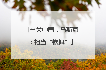 事关中国，马斯克：相当“钦佩”