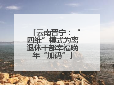 云南晋宁：“四维”模式为离退休干部幸福晚年“加码”