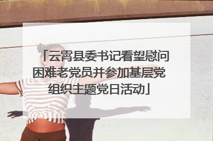 云霄县委书记看望慰问困难老党员并参加基层党组织主题党日活动