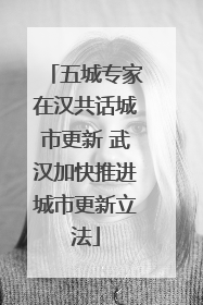 五城专家在汉共话城市更新 武汉加快推进城市更新立法