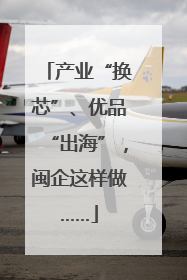 产业“换芯”、优品“出海”，闽企这样做……