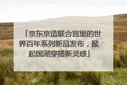 京东京造联合宫里的世界百年系列新品发布，掀起国潮穿搭新灵感