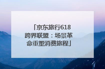 京东旅行618跨界联盟：场景革命重塑消费旅程