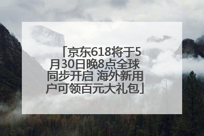 京东618将于5月30日晚8点全球同步开启 海外新用户可领百元大礼包