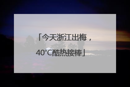 今天浙江出梅，40℃酷热接棒