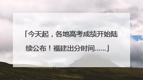 今天起，各地高考成绩开始陆续公布！福建出分时间……
