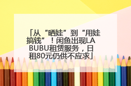 从“晒娃”到“用娃搞钱”！闲鱼出现LABUBU租赁服务，日租80元仍供不应求