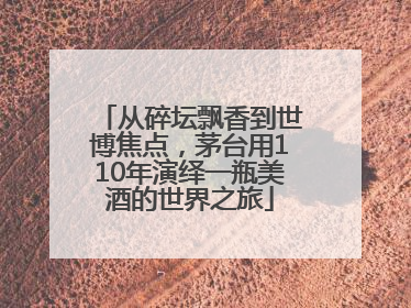 从碎坛飘香到世博焦点，茅台用110年演绎一瓶美酒的世界之旅
