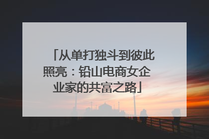 从单打独斗到彼此照亮：铅山电商女企业家的共富之路