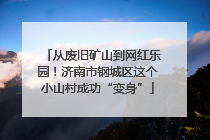 从废旧矿山到网红乐园！济南市钢城区这个小山村成功“变身”