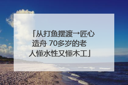 从打鱼摆渡→匠心造舟 70多岁的老人懂水性又懂木工