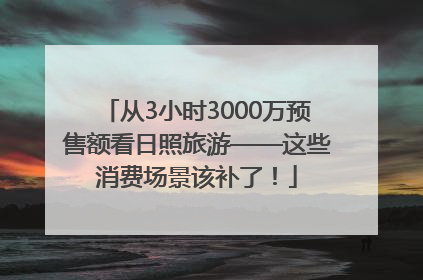 从3小时3000万预售额看日照旅游——这些消费场景该补了！
