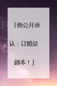 他公开承认：订婚是剧本！