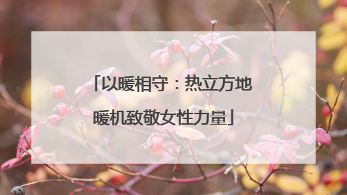 以暖相守：热立方地暖机致敬女性力量