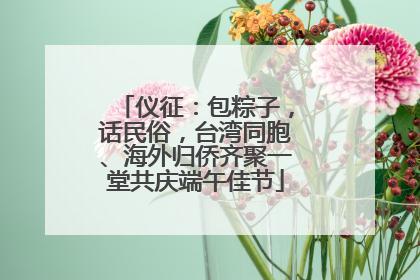 仪征：包粽子，话民俗，台湾同胞、海外归侨齐聚一堂共庆端午佳节