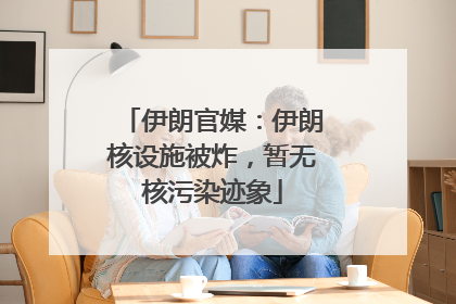 伊朗官媒：伊朗核设施被炸，暂无核污染迹象