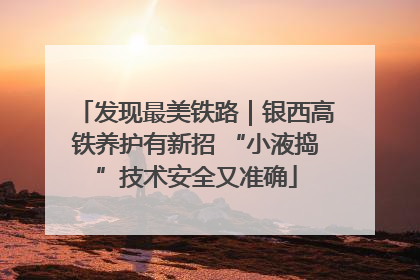 发现最美铁路｜银西高铁养护有新招 “小液捣”技术安全又准确