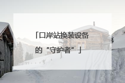 口岸站换装设备的“守护者”
