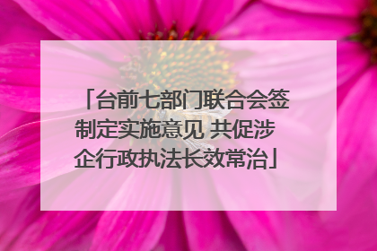 台前七部门联合会签制定实施意见 共促涉企行政执法长效常治