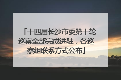 十四届长沙市委第十轮巡察全部完成进驻,各巡察组联系方式公布