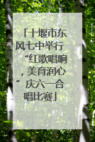 十堰市东风七中举行“红歌唱响，美育润心”庆六一合唱比赛