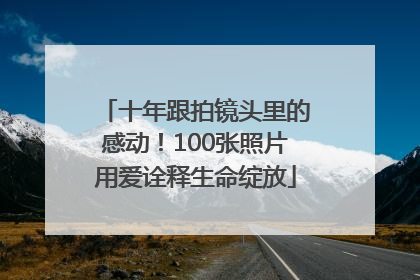 十年跟拍镜头里的感动！100张照片用爱诠释生命绽放