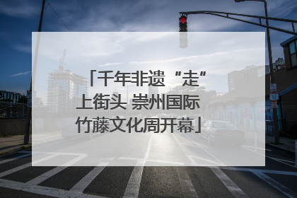千年非遗“走”上街头 崇州国际竹藤文化周开幕