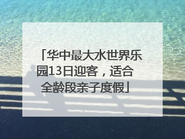 华中最大水世界乐园13日迎客，适合全龄段亲子度假