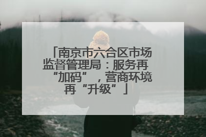 南京市六合区市场监督管理局：服务再“加码”，营商环境再“升级”