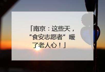 南京：这些天，“食安志愿者”暖了老人心！