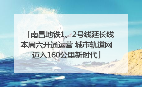 南昌地铁1、2号线延长线本周六开通运营 城市轨道网迈入160公里新时代