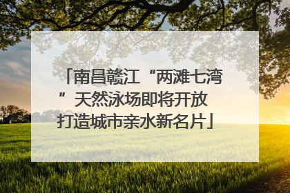 南昌赣江“两滩七湾”天然泳场即将开放 打造城市亲水新名片