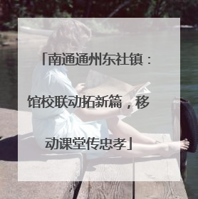 南通通州东社镇：馆校联动拓新篇，移动课堂传忠孝