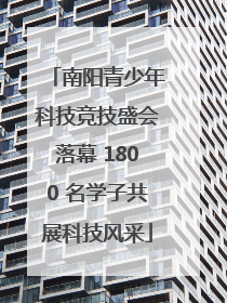 南阳青少年科技竞技盛会落幕 1800 名学子共展科技风采