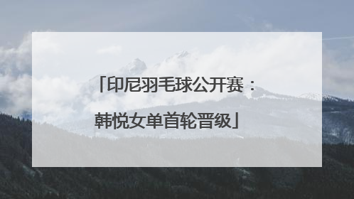 印尼羽毛球公开赛：韩悦女单首轮晋级