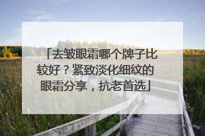 去皱眼霜哪个牌子比较好？紧致淡化细纹的眼霜分享，抗老首选