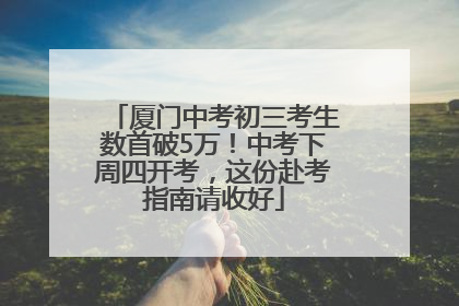 厦门中考初三考生数首破5万！中考下周四开考，这份赴考指南请收好
