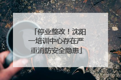 停业整改！沈阳一培训中心存在严重消防安全隐患