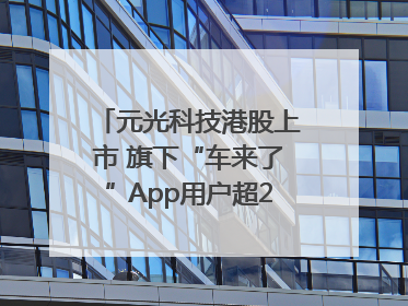 元光科技港股上市 旗下“车来了”App用户超2.9亿，光谷上市公司增至69家