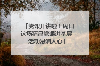 党课开讲啦！周口这场精品党课进基层活动浸润人心