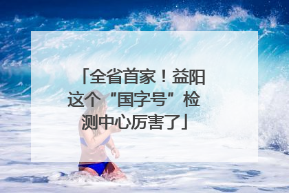 全省首家！益阳这个“国字号”检测中心厉害了