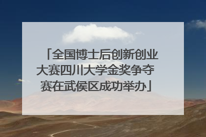 全国博士后创新创业大赛四川大学金奖争夺赛在武侯区成功举办
