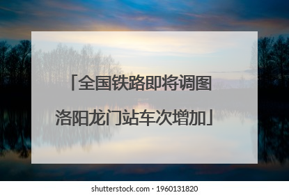 全国铁路即将调图 洛阳龙门站车次增加