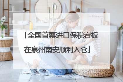 全国首票进口保税岩板在泉州南安顺利入仓