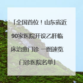 全国首位！山东省近90家医院开设乙肝临床治愈门诊 一图速览门诊医院名单